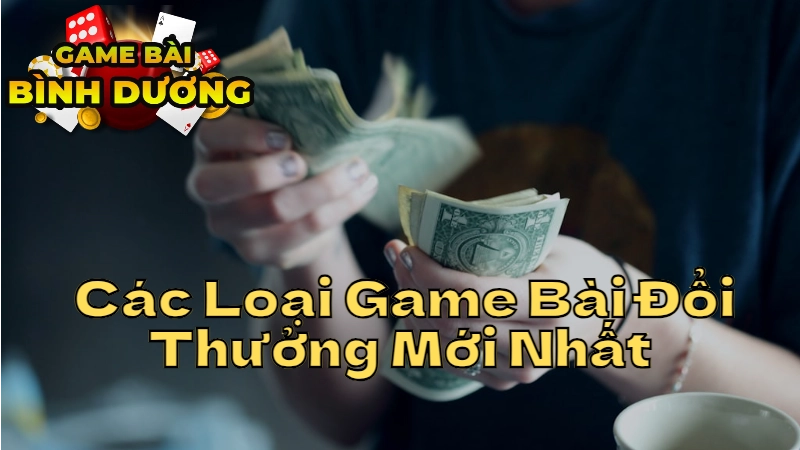 Tìm Hiểu Các Loại Game Bài Đổi Thưởng Mới Nhất Ở Bình Dương